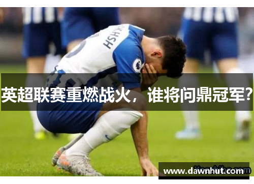 英超联赛重燃战火，谁将问鼎冠军？