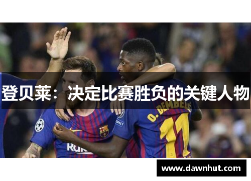 登贝莱：决定比赛胜负的关键人物